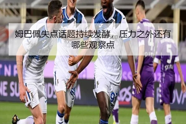 姆巴佩失点话题持续发酵，压力之外还有哪些观察点
